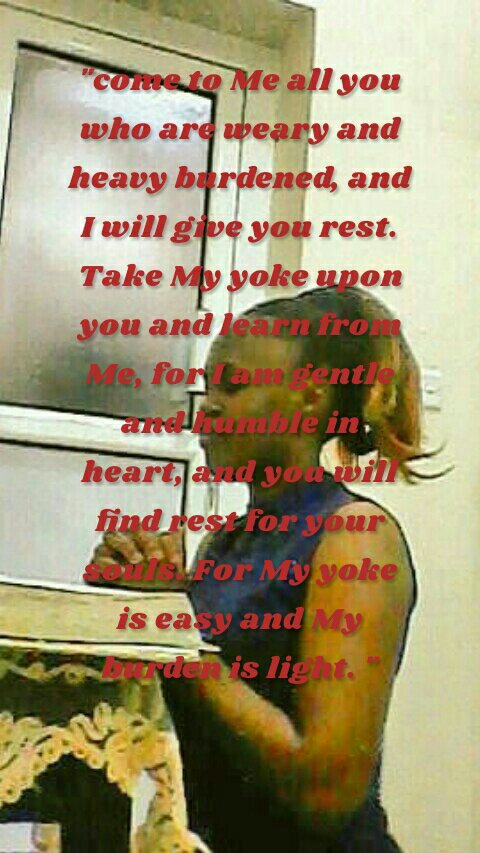 "come to Me all you who are weary and heavy burdened, and I will give you rest. Take My yoke upon you and learn from Me, for I am gentle and humble in heart, and you will find rest for your souls. For My yoke is easy and My burden is light. "

